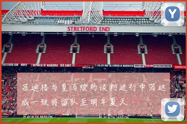 吕迪格与皇马续约谈判进行中若达成一致将留队至明年夏天