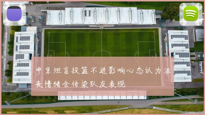 申京坦言投篮不进影响心态认为沮丧情绪会传染队友表现